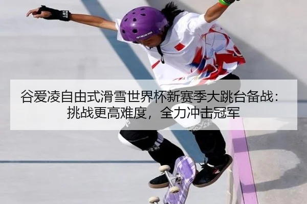 谷爱凌自由式滑雪世界杯新赛季大跳台备战：挑战更高难度，全力冲击冠军