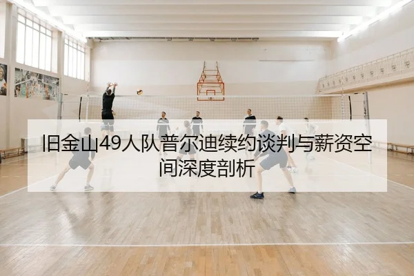 旧金山49人队普尔迪续约谈判与薪资空间深度剖析