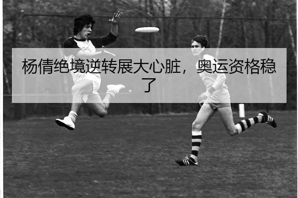 杨倩绝境逆转展大心脏，奥运资格稳了